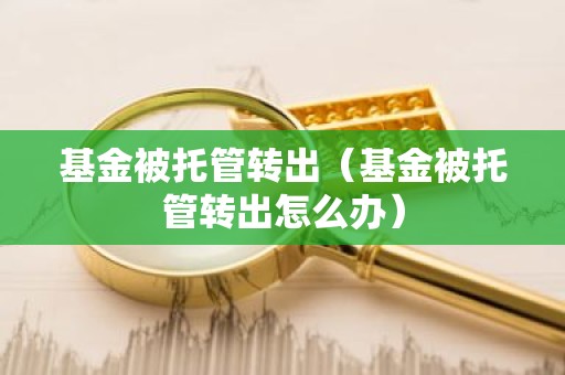 基金被托管转出（基金被托管转出怎么办）