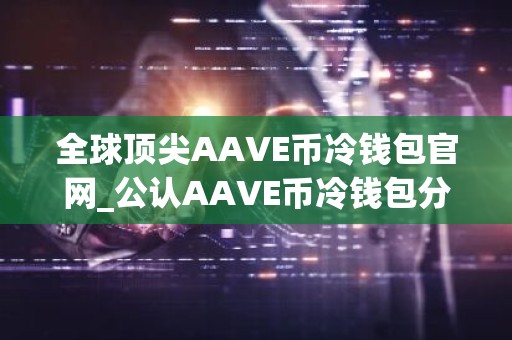全球顶尖AAVE币冷钱包官网_公认AAVE币冷钱包分享