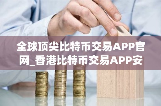 全球顶尖比特币交易APP官网_香港比特币交易APP安卓排行榜