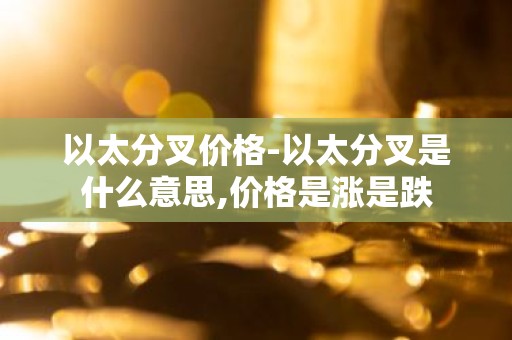 以太分叉价格-以太分叉是什么意思,价格是涨是跌