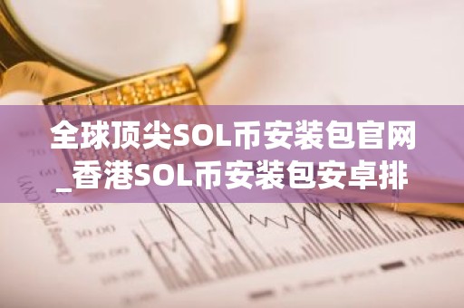 全球顶尖SOL币安装包官网_香港SOL币安装包安卓排行榜