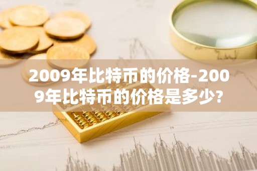 2009年比特币的价格-2009年比特币的价格是多少?