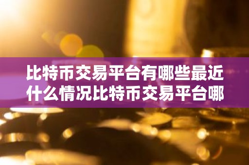 比特币交易平台有哪些最近什么情况比特币交易平台哪些是合法的简介