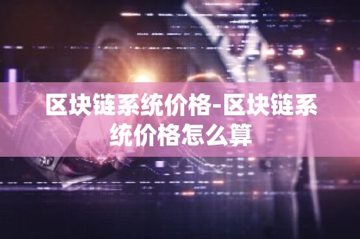 区块链系统价格-区块链系统价格怎么算