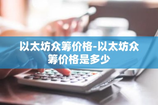 以太坊众筹价格-以太坊众筹价格是多少