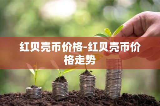 红贝壳币价格-红贝壳币价格走势