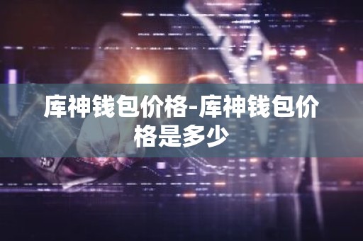 库神钱包价格-库神钱包价格是多少
