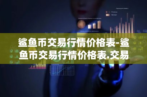 鲨鱼币交易行情价格表-鲨鱼币交易行情价格表.交易app.中国