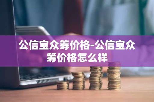 公信宝众筹价格-公信宝众筹价格怎么样