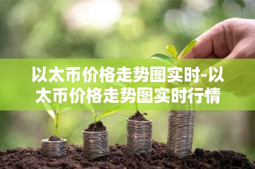 以太币价格走势图实时-以太币价格走势图实时行情
