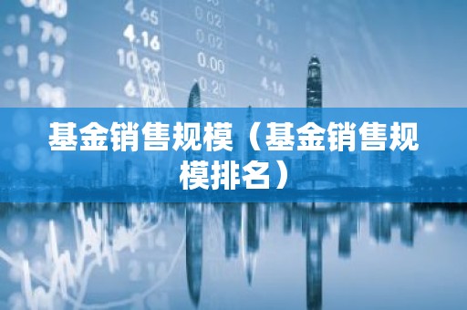 基金销售规模（基金销售规模排名）