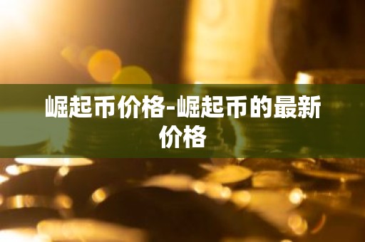 崛起币价格-崛起币的最新价格
