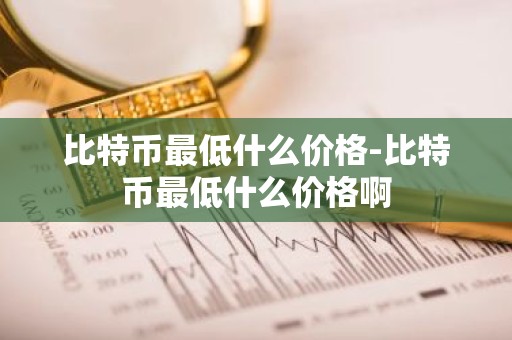 比特币最低什么价格-比特币最低什么价格啊