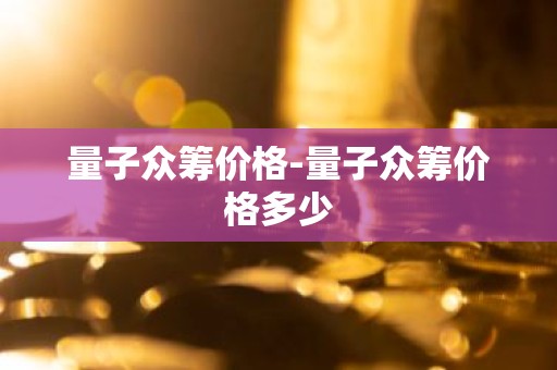 量子众筹价格-量子众筹价格多少