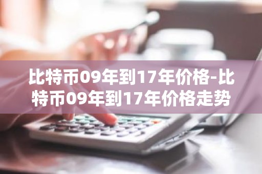 比特币09年到17年价格-比特币09年到17年价格走势