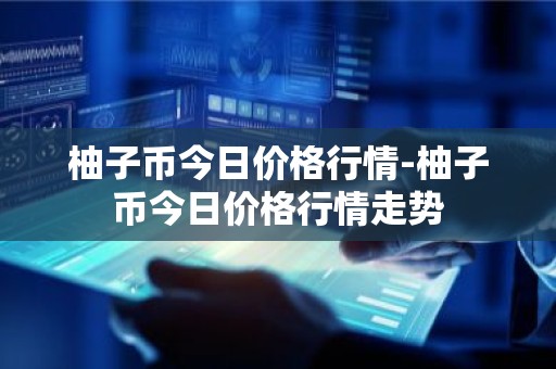 柚子币今日价格行情-柚子币今日价格行情走势