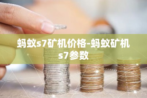 蚂蚁s7矿机价格-蚂蚁矿机s7参数