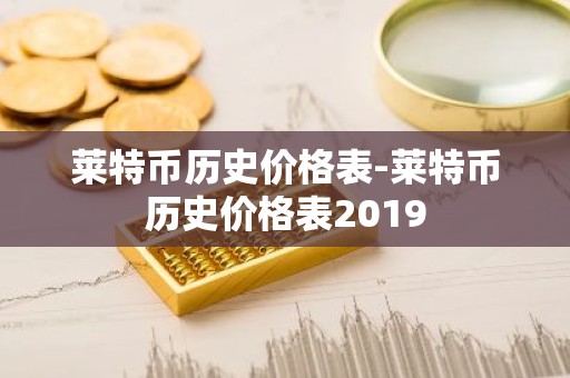 莱特币历史价格表-莱特币历史价格表2019