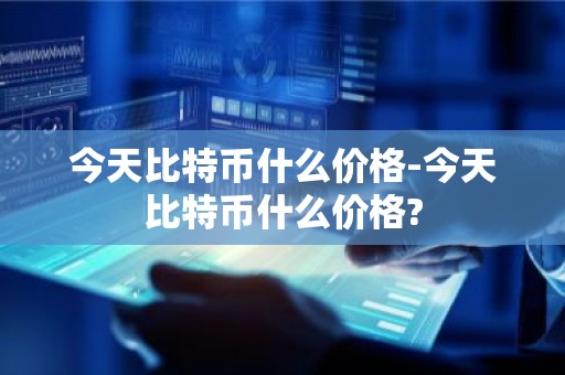 今天比特币什么价格-今天比特币什么价格?