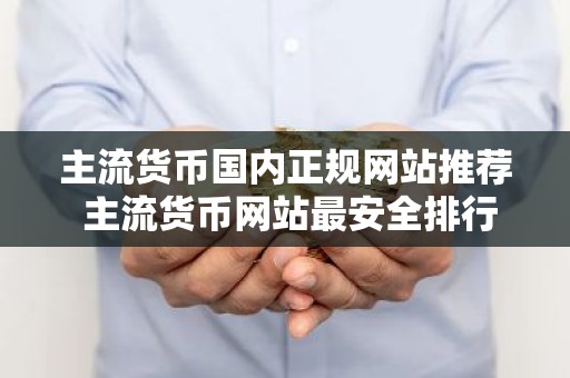 主流货币国内正规网站推荐 主流货币网站最安全排行榜