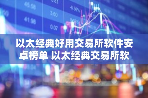 以太经典好用交易所软件安卓榜单 以太经典交易所软件稳定权威榜单