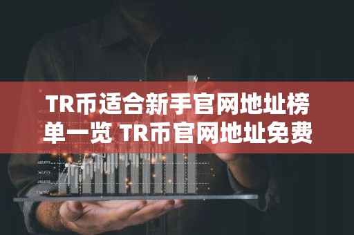 TR币适合新手官网地址榜单一览 TR币官网地址免费交易前十名