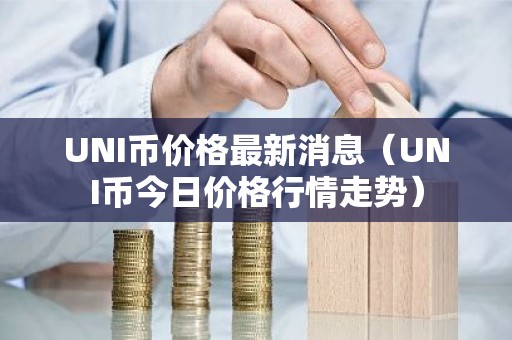 UNI币价格最新消息（UNI币今日价格行情走势）
