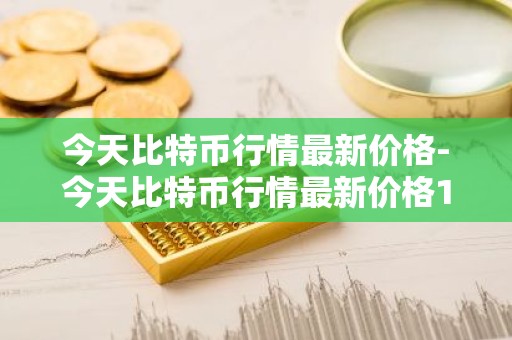 今天比特币行情最新价格-今天比特币行情最新价格1小时前