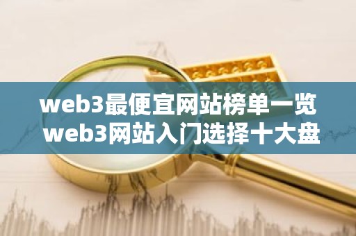 web3最便宜网站榜单一览 web3网站入门选择十大盘点