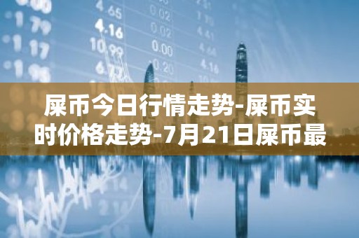 屎币今日行情走势-屎币实时价格走势-7月21日屎币最新价格
