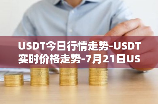 USDT今日行情走势-USDT实时价格走势-7月21日USDT最新价格