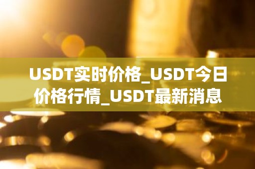 USDT实时价格_USDT今日价格行情_USDT最新消息