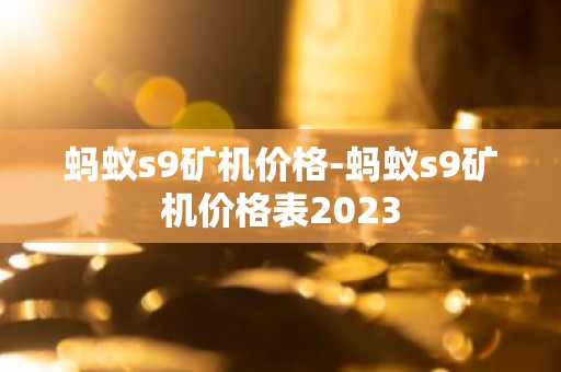 蚂蚁s9矿机价格-蚂蚁s9矿机价格表2023