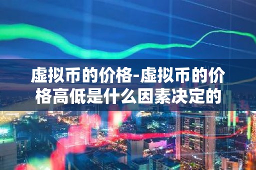 虚拟币的价格-虚拟币的价格高低是什么因素决定的