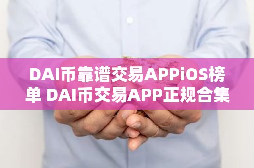 DAI币靠谱交易APPiOS榜单 DAI币交易APP正规合集