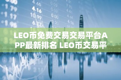 LEO币免费交易交易平台APP最新排名 LEO币交易平台APP手续费最低公布