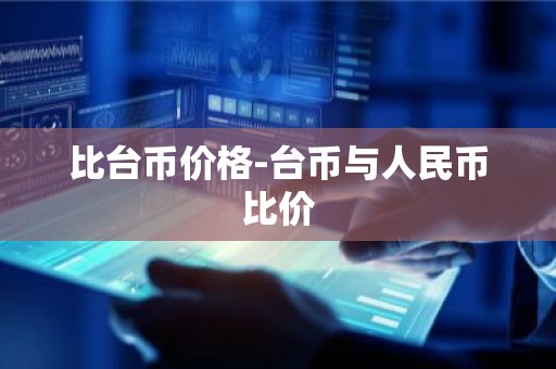 比台币价格-台币与人民币比价