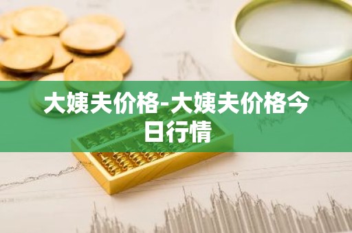 大姨夫价格-大姨夫价格今日行情