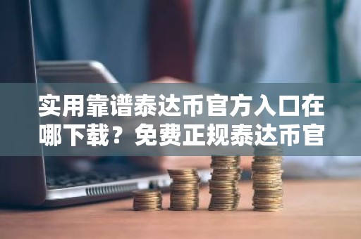 实用靠谱泰达币官方入口在哪下载？免费正规泰达币官方入口分享