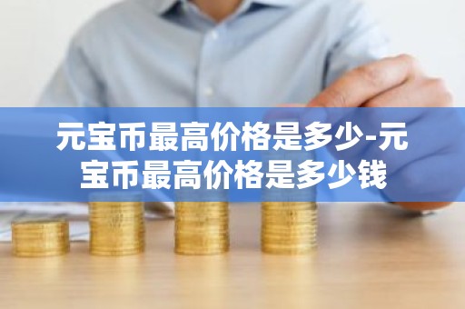 元宝币最高价格是多少-元宝币最高价格是多少钱