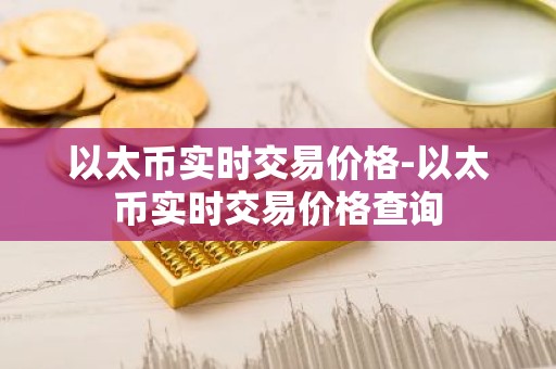 以太币实时交易价格-以太币实时交易价格查询