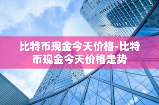 比特币现金今天价格-比特币现金今天价格走势
