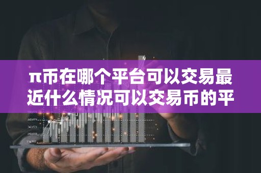 π币在哪个平台可以交易最近什么情况可以交易币的平台简介