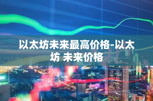 以太坊未来最高价格-以太坊 未来价格
