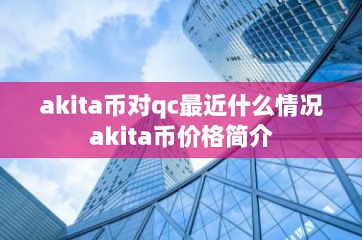 akita币对qc最近什么情况akita币价格简介