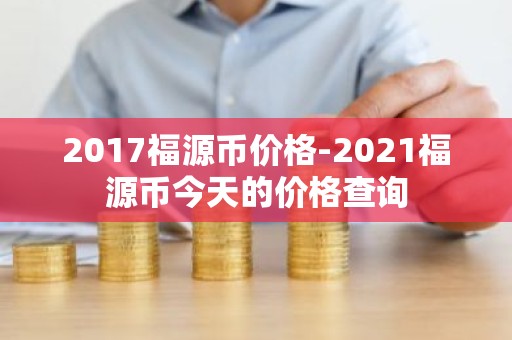 2017福源币价格-2021福源币今天的价格查询