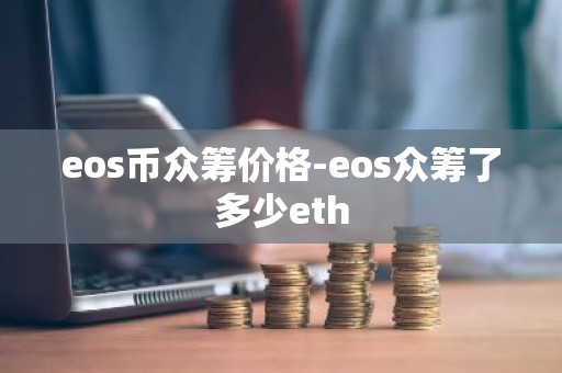 eos币众筹价格-eos众筹了多少eth