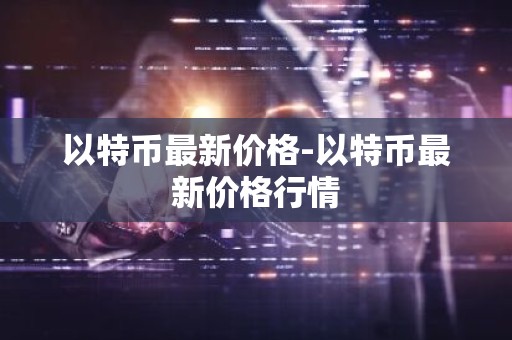 以特币最新价格-以特币最新价格行情