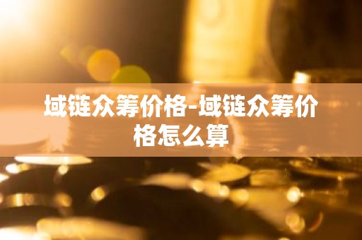 域链众筹价格-域链众筹价格怎么算