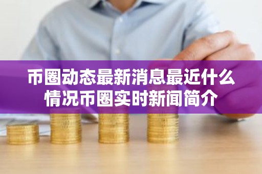 币圈动态最新消息最近什么情况币圈实时新闻简介